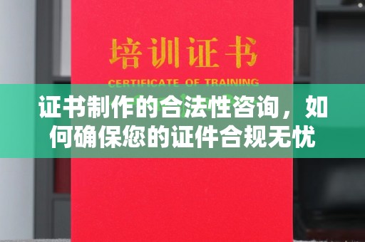西陵证书制作的合法性咨询，如何确保您的证件合规无忧